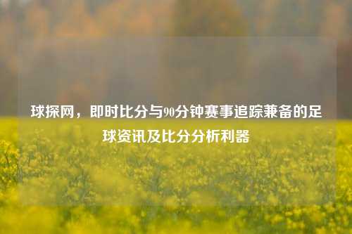 球探网，即时比分与90分钟赛事追踪兼备的足球资讯及比分分析利器