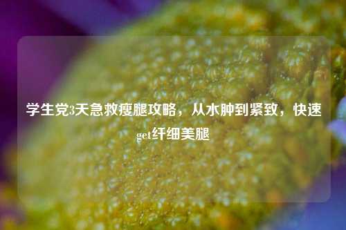 学生党3天急救瘦腿攻略，从水肿到紧致，快速get纤细美腿