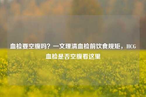 血检要空腹吗？一文理清血检前饮食规矩，HCG血检是否空腹看这里