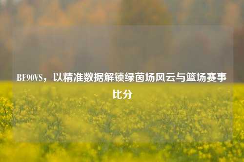 BF90VS，以精准数据解锁绿茵场风云与篮场赛事比分