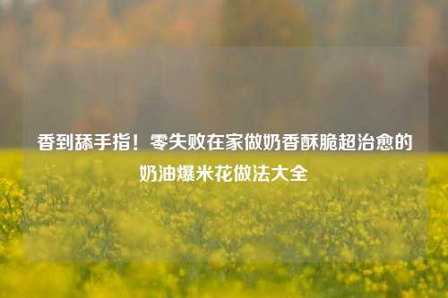 香到舔手指！零失败在家做奶香酥脆超治愈的奶油爆米花做法大全