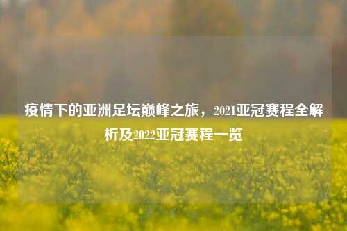 疫情下的亚洲足坛巅峰之旅，2021亚冠赛程全解析及2022亚冠赛程一览