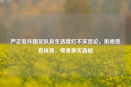 严正驳斥国足队员生活糜烂不实言论，拒绝恶意抹黑，尊重事实真相