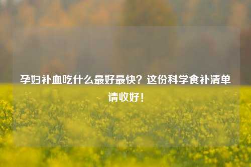 孕妇补血吃什么最好最快？这份科学食补清单请收好！