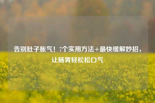 告别肚子胀气！7个实用方法+最快缓解妙招，让肠胃轻松松口气