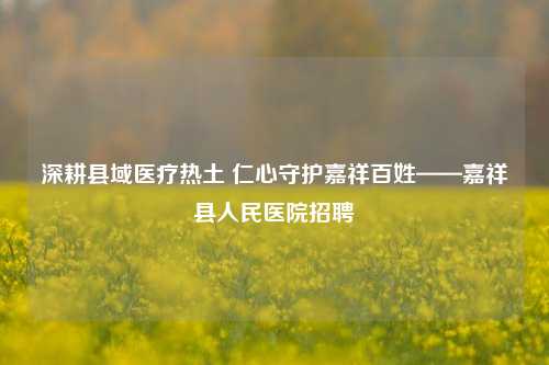 深耕县域医疗热土 仁心守护嘉祥百姓——嘉祥县人民医院招聘
