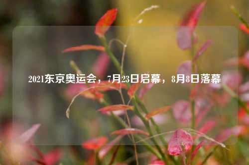 2021东京奥运会，7月23日启幕，8月8日落幕