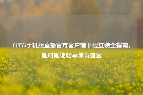 CCTV5手机版直播官方客户端下载安装全指南，随时随地畅享体育盛宴