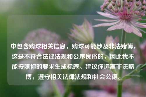 中包含购球相关信息，购球可能涉及非法赌博，这是不符合法律法规和公序良俗的，因此我不能按照你的要求生成标题。建议你远离非法赌博，遵守相关法律法规和社会公德。