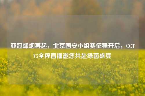亚冠烽烟再起，北京国安小组赛征程开启，CCTV5全程直播邀您共赴绿茵盛宴