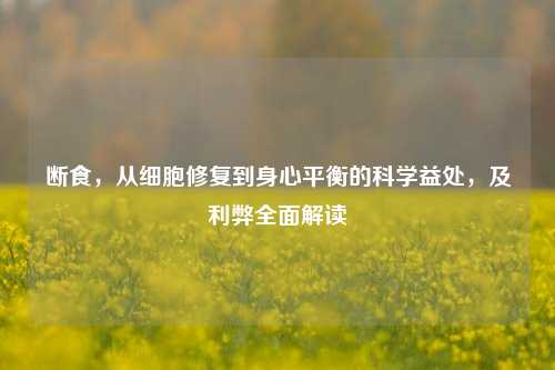 断食，从细胞修复到身心平衡的科学益处，及利弊全面解读