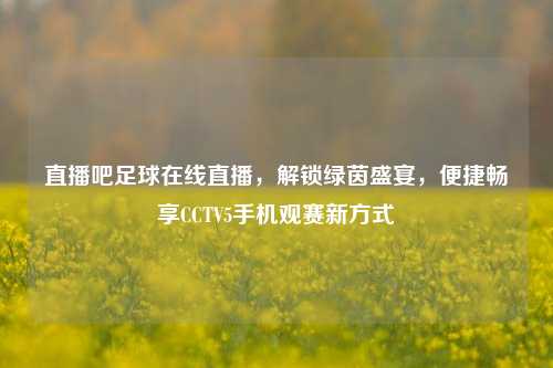 直播吧足球在线直播，解锁绿茵盛宴，便捷畅享CCTV5手机观赛新方式
