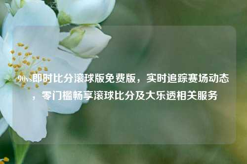 90vs即时比分滚球版免费版，实时追踪赛场动态，零门槛畅享滚球比分及大乐透相关服务