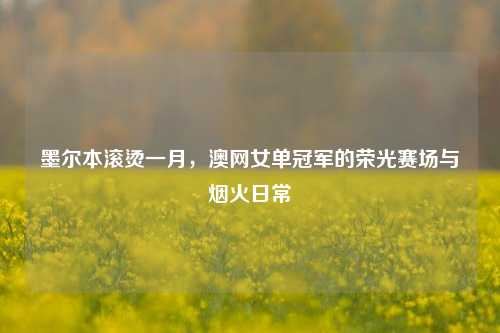 墨尔本滚烫一月，澳网女单冠军的荣光赛场与烟火日常