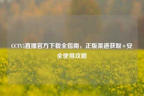 CCTV5直播官方下载全指南，正版渠道获取+安全使用攻略