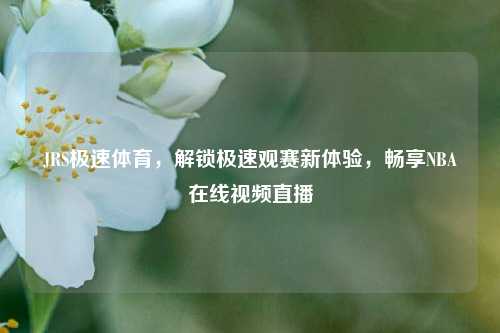 JRS极速体育,解锁极速观赛新体验,畅享NBA在线视频直播
