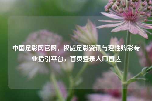 中国足彩网官网，权威足彩资讯与理性购彩专业指引平台，首页登录入口直达