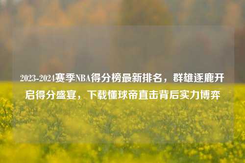 2023-2024赛季NBA得分榜最新排名，群雄逐鹿开启得分盛宴，下载懂球帝直击背后实力博弈