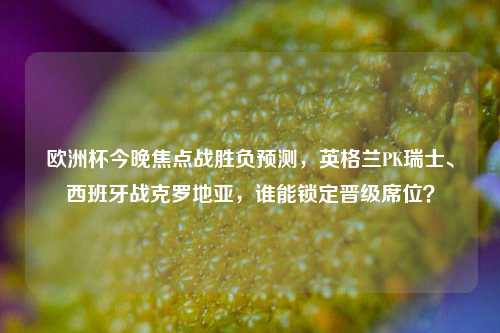 欧洲杯今晚焦点战胜负预测，英格兰PK瑞士、西班牙战克罗地亚，谁能锁定晋级席位？