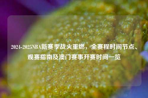 2024-2025NBA新赛季战火重燃,全赛程时间节点、观赛指南及澳门赛事开赛时间一览