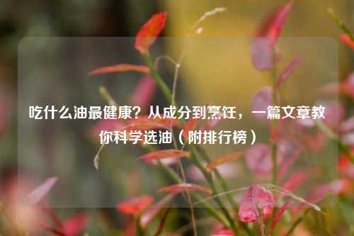 吃什么油最健康？从成分到烹饪，一篇文章教你科学选油（附排行榜）