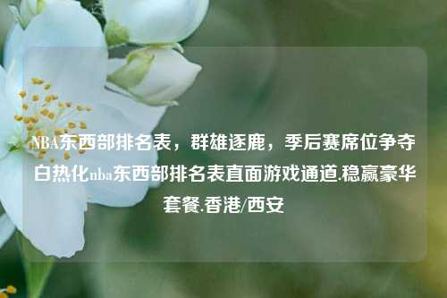 NBA东西部排名表,群雄逐鹿,季后赛席位争夺白热化nba东西部排名表直面游戏通道.稳赢豪华套餐.香港/西安