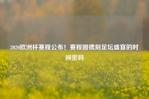 2020欧洲杯赛程公布！赛程图镌刻足坛盛宴的时间密码
