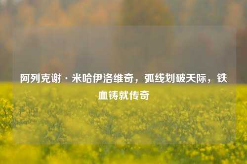 阿列克谢·米哈伊洛维奇,弧线划破天际,铁血铸就传奇