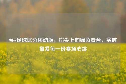 90vs足球比分移动版,指尖上的绿茵看台,实时攥紧每一份赛场心跳