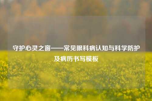 守护心灵之窗——常见眼科病认知与科学防护及病历书写模板