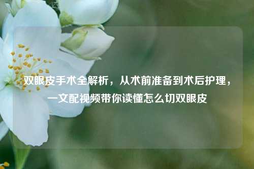 双眼皮手术全解析，从术前准备到术后护理，一文配视频带你读懂怎么切双眼皮