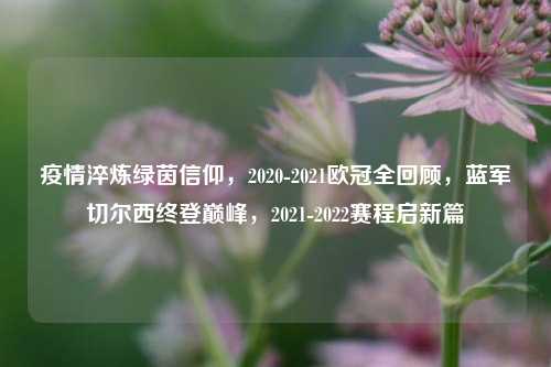 疫情淬炼绿茵信仰，2020-2021欧冠全回顾，蓝军切尔西终登巅峰，2021-2022赛程启新篇