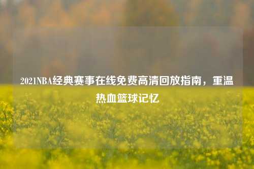 2021NBA经典赛事在线免费高清回放指南,重温热血篮球记忆