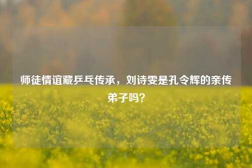 师徒情谊藏乒乓传承，刘诗雯是孔令辉的亲传弟子吗？