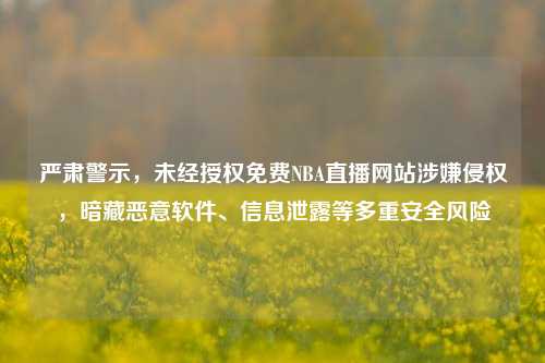 严肃警示,未经授权免费NBA直播网站涉嫌侵权,暗藏恶意软件、信息泄露等多重安全风险