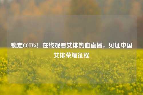 锁定CCTV5！在线观看女排热血直播，见证中国女排荣耀征程