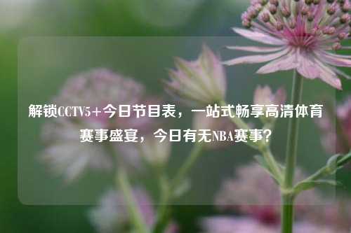 解锁CCTV5+今日节目表，一站式畅享高清体育赛事盛宴，今日有无NBA赛事？