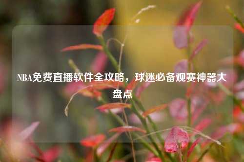 NBA免费直播软件全攻略，球迷必备观赛神器大盘点