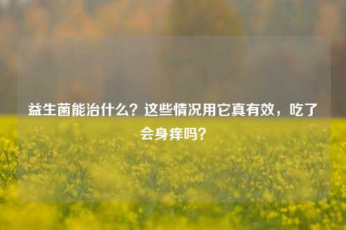 益生菌能治什么？这些情况用它真有效，吃了会身痒吗？