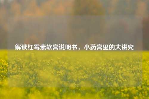 解读红霉素软膏说明书，小药膏里的大讲究