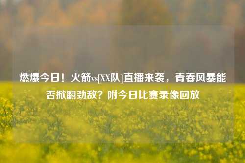 燃爆今日！火箭vs[XX队]直播来袭，青春风暴能否掀翻劲敌？附今日比赛录像回放