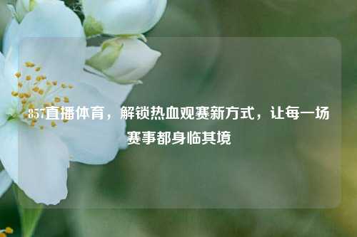 857直播体育，解锁热血观赛新方式，让每一场赛事都身临其境