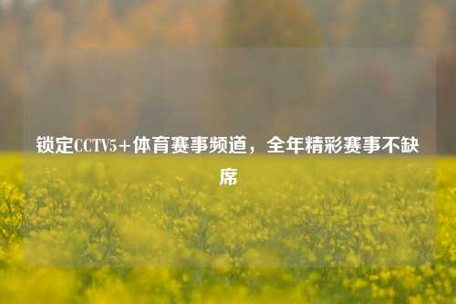 锁定CCTV5+体育赛事频道,全年精彩赛事不缺席