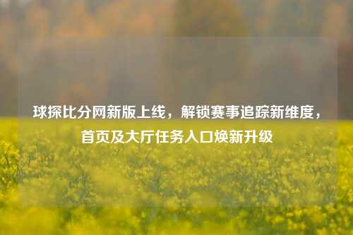 球探比分网新版上线，解锁赛事追踪新维度，首页及大厅任务入口焕新升级
