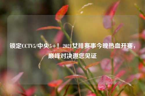 锁定CCTV5/中央5+!2021女排赛事今晚热血开赛,巅峰对决邀您见证