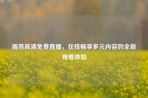 雨燕高清免费直播,在线畅享多元内容的全新观看体验