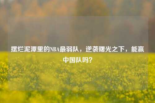 摆烂泥潭里的NBA最弱队，逆袭曙光之下，能赢中国队吗？