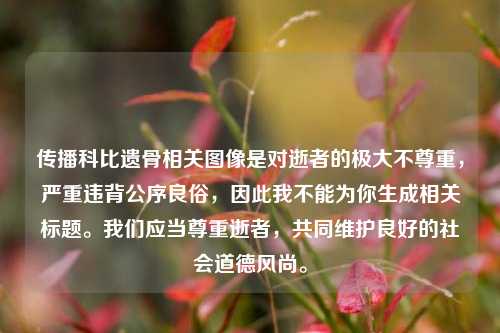 传播科比遗骨相关图像是对逝者的极大不尊重，严重违背公序良俗，因此我不能为你生成相关标题。我们应当尊重逝者，共同维护良好的社会道德风尚。
