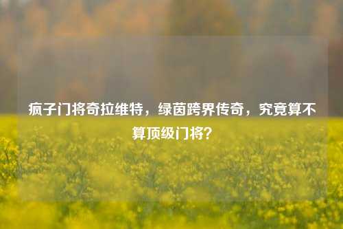疯子门将奇拉维特，绿茵跨界传奇，究竟算不算顶级门将？