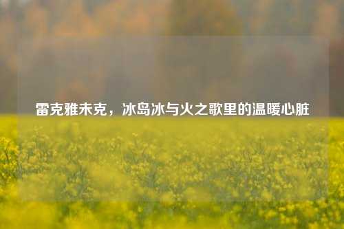 雷克雅未克，冰岛冰与火之歌里的温暖心脏